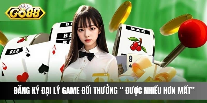 Đăng ký đại lý game đổi thưởng “ được nhiều hơn mất”