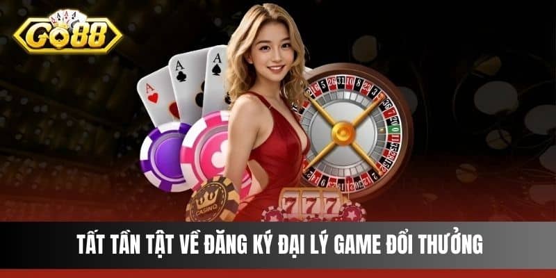 Tất tần tật về đăng ký đại lý game đổi thưởng